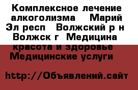 Комплексное лечение алкоголизма  - Марий Эл респ., Волжский р-н, Волжск г. Медицина, красота и здоровье » Медицинские услуги   